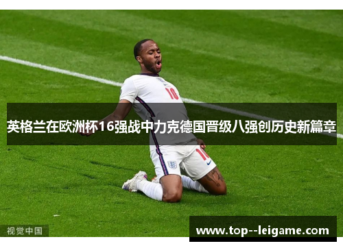 英格兰在欧洲杯16强战中力克德国晋级八强创历史新篇章 英格兰在欧洲杯16强战中力克德国晋级八强创历史新篇章