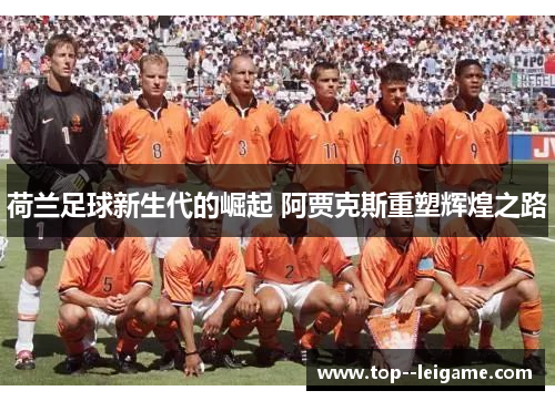 荷兰足球新生代的崛起 阿贾克斯重塑辉煌之路 荷兰足球新生代的崛起 阿贾克斯重塑辉煌之路