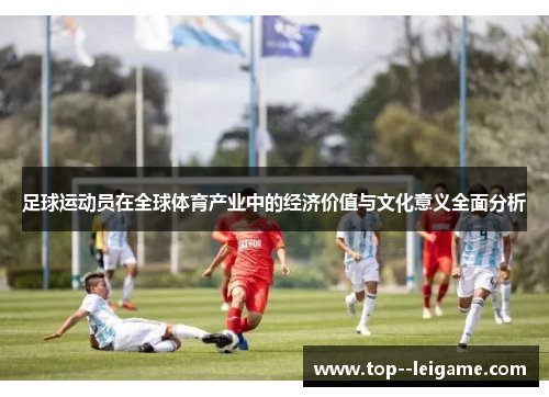 足球运动员在全球体育产业中的经济价值与文化意义全面分析