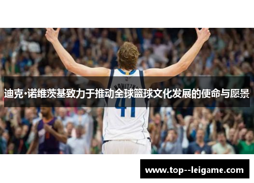 迪克·诺维茨基致力于推动全球篮球文化发展的使命与愿景