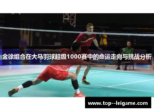 金徐组合在大马羽球超级1000赛中的命运走向与挑战分析
