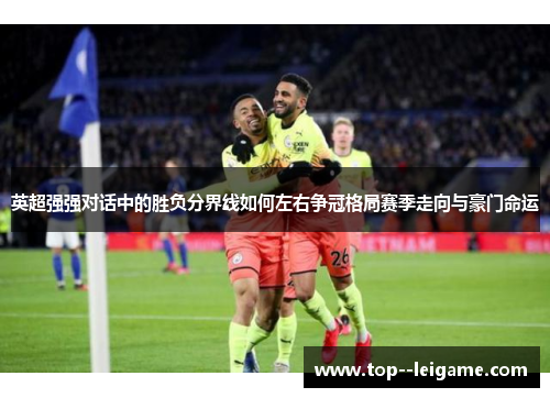 英超强强对话中的胜负分界线如何左右争冠格局赛季走向与豪门命运