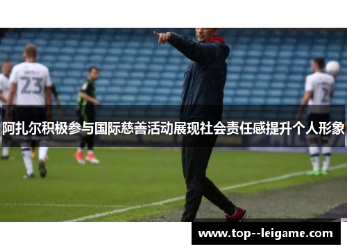 阿扎尔积极参与国际慈善活动展现社会责任感提升个人形象