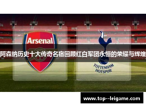 阿森纳历史十大传奇名宿回顾红白军团永恒的荣耀与辉煌
