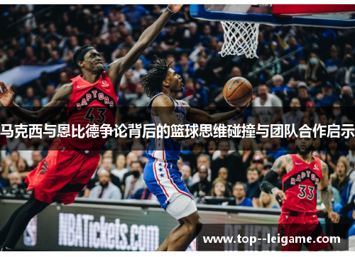 马克西与恩比德争论背后的篮球思维碰撞与团队合作启示