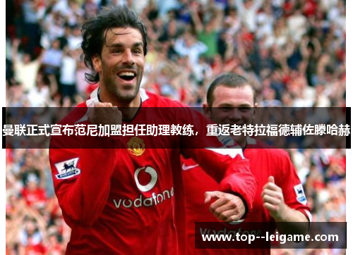 曼联正式宣布范尼加盟担任助理教练，重返老特拉福德辅佐滕哈赫