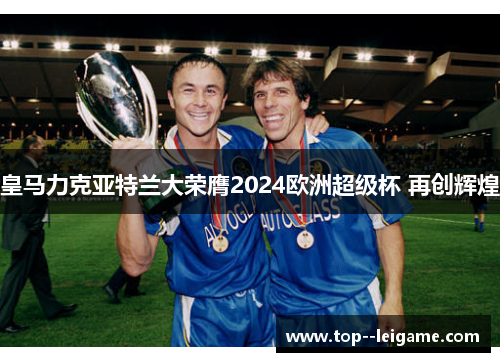 皇马力克亚特兰大荣膺2024欧洲超级杯 再创辉煌
