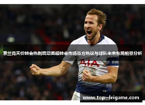 索兰克天价转会热刺震动英超转会市场各方热议与球队未来布局前景分析 索兰克天价转会热刺震动英超转会市场各方热议与球队未来布局前景分析