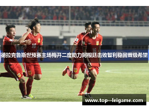 德拉克鲁斯世预赛主场梅开二度助力阿根廷击败智利稳固晋级希望