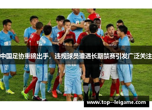 中国足协重磅出手,违规球员遭遇长期禁赛引发广泛关注 中国足协重磅出手,违规球员遭遇长期禁赛引发广泛关注