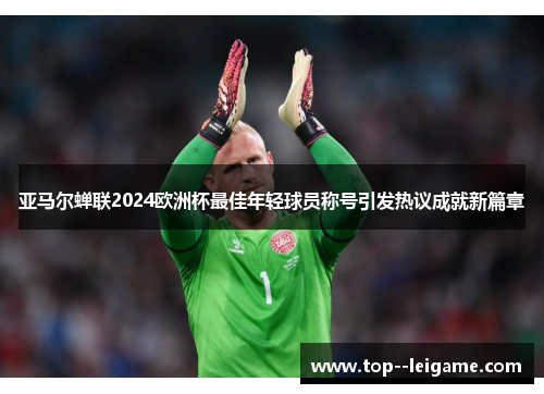 亚马尔蝉联2024欧洲杯最佳年轻球员称号引发热议成就新篇章 亚马尔蝉联2024欧洲杯最佳年轻球员称号引发热议成就新篇章