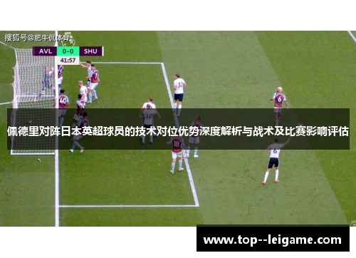佩德里对阵日本英超球员的技术对位优势深度解析与战术及比赛影响评估