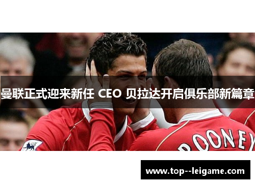 曼联正式迎来新任 CEO 贝拉达开启俱乐部新篇章 曼联正式迎来新任 CEO 贝拉达开启俱乐部新篇章