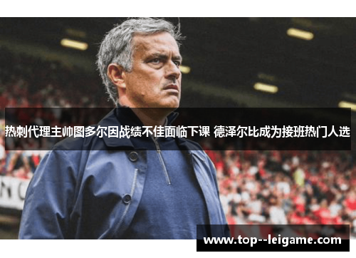 热刺代理主帅图多尔因战绩不佳面临下课 德泽尔比成为接班热门人选 热刺代理主帅图多尔因战绩不佳面临下课 德泽尔比成为接班热门人选