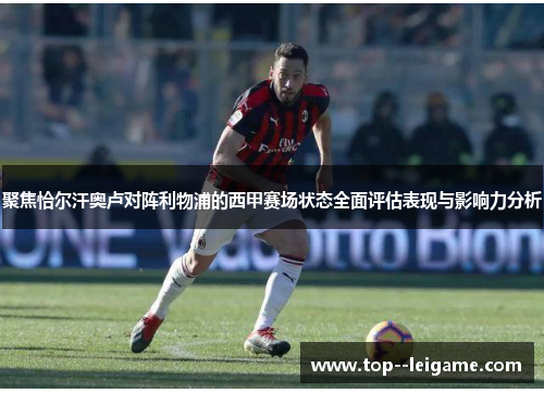 聚焦恰尔汗奥卢对阵利物浦的西甲赛场状态全面评估表现与影响力分析